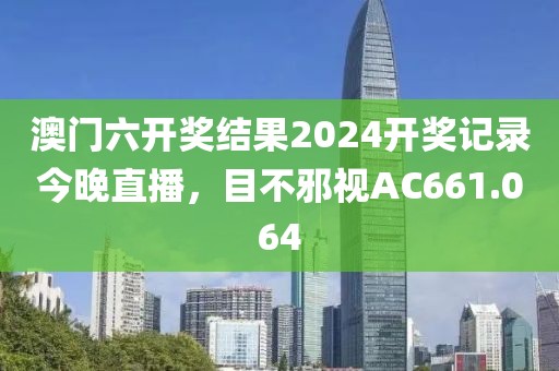 澳門六開獎結果2024開獎記錄今晚直播，目不邪視AC661.064