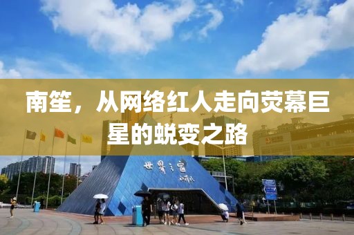 南笙，從網絡紅人走向熒幕巨星的蛻變之路