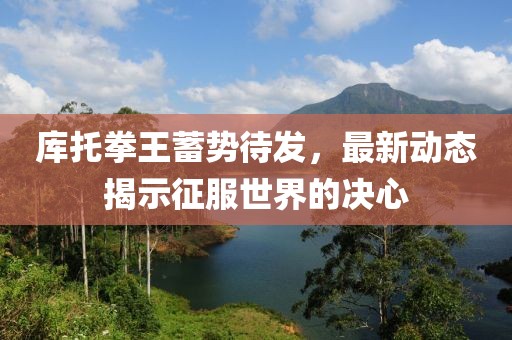 庫托拳王蓄勢待發，最新動態揭示征服世界的決心