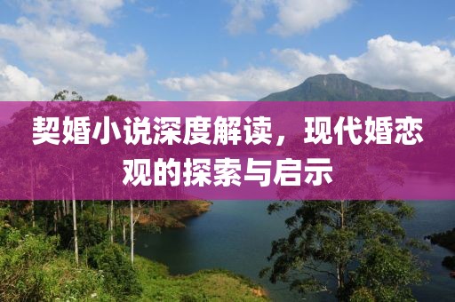 契婚小說深度解讀，現代婚戀觀的探索與啟示