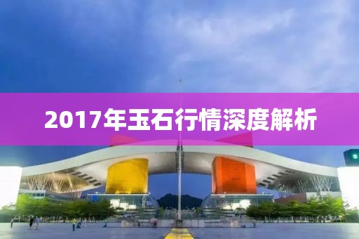 2017年玉石行情深度解析