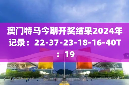 澳門特馬今期開獎結果2024年記錄：22-37-23-18-16-40T：19