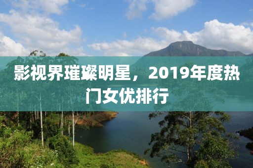 影視界璀璨明星，2019年度熱門女優排行