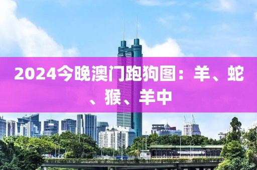 2024今晚澳門跑狗圖：羊、蛇、猴、羊中