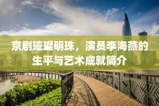 京劇璀璨明珠，演員李海燕的生平與藝術成就簡介