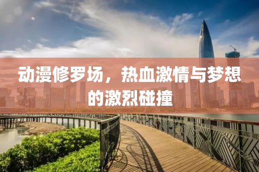 動漫修羅場，熱血激情與夢想的激烈碰撞