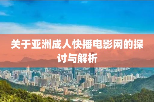 關于亞洲成人快播電影網的探討與解析