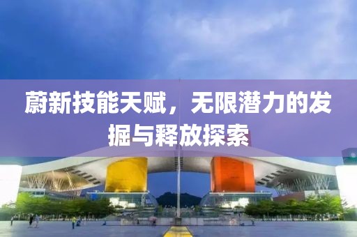 蔚新技能天賦，無限潛力的發掘與釋放探索