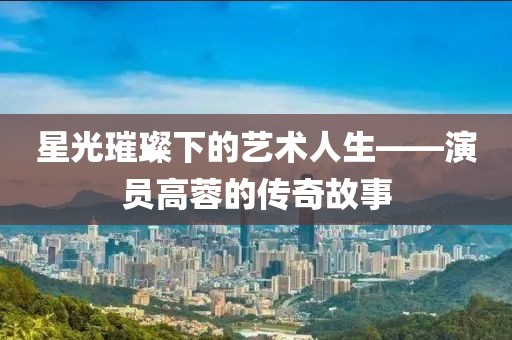 星光璀璨下的藝術人生——演員高蓉的傳奇故事