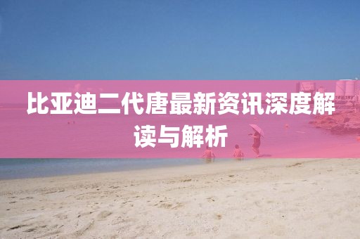 比亞迪二代唐最新資訊深度解讀與解析