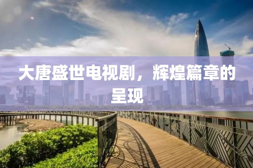 大唐盛世電視劇，輝煌篇章的呈現