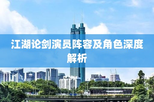 江湖論劍演員陣容及角色深度解析