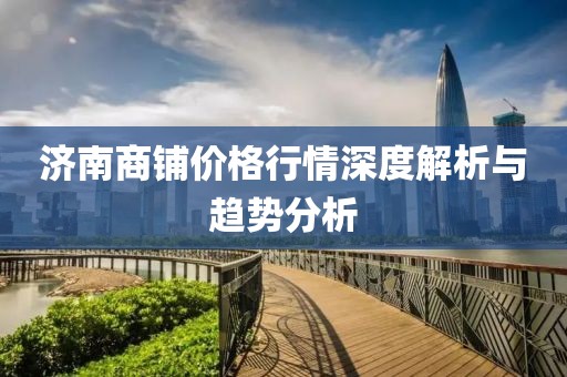 濟南商鋪價格行情深度解析與趨勢分析