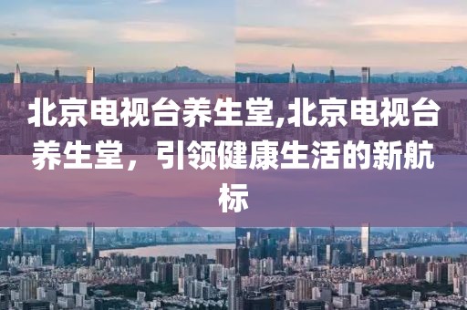 北京電視臺養生堂,北京電視臺養生堂，引領健康生活的新航標
