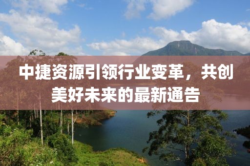 中捷資源引領行業變革，共創美好未來的最新通告