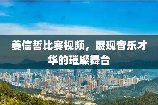 姜信哲比賽視頻，展現音樂才華的璀璨舞臺