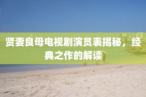 賢妻良母電視劇演員表揭秘，經典之作的解讀