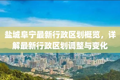 鹽城阜寧最新行政區劃概覽，詳解最新行政區劃調整與變化