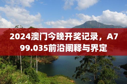 2024澳門今晚開獎記錄，A799.035前沿闡釋與界定