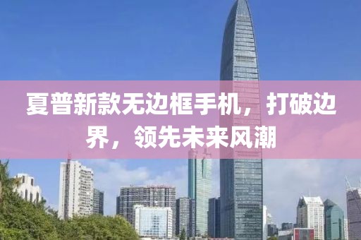 夏普新款無邊框手機，打破邊界，領先未來風潮