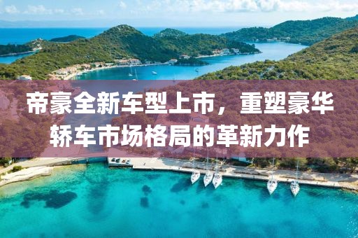 帝豪全新車型上市，重塑豪華轎車市場格局的革新力作