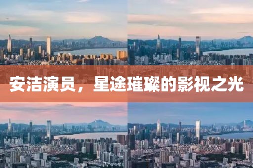安潔演員，星途璀璨的影視之光