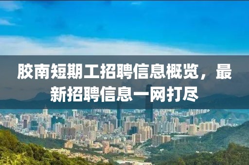 膠南短期工招聘信息概覽，最新招聘信息一網打盡