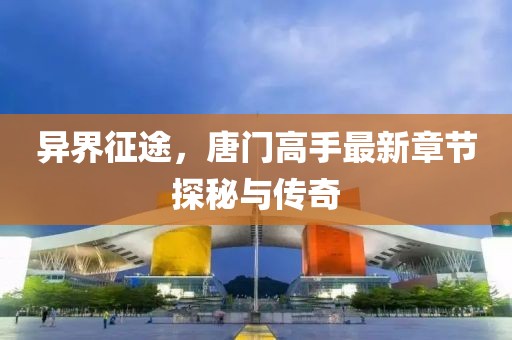 異界征途，唐門高手最新章節探秘與傳奇