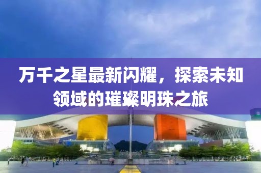 萬千之星最新閃耀，探索未知領域的璀璨明珠之旅
