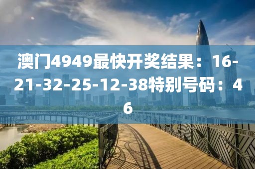 澳門4949最快開獎結果：16-21-32-25-12-38特別號碼：46