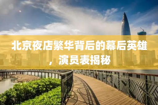 北京夜店繁華背后的幕后英雄，演員表揭秘
