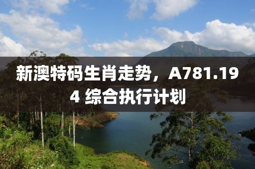 新澳特碼生肖走勢，A781.194 綜合執行計劃