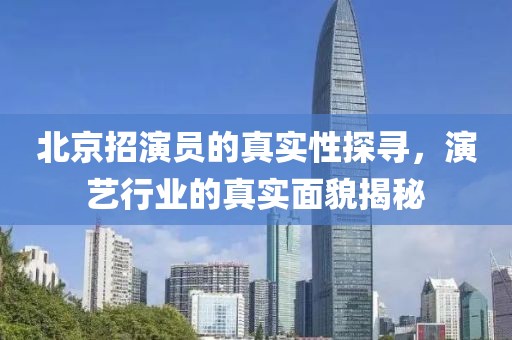 北京招演員的真實性探尋，演藝行業的真實面貌揭秘