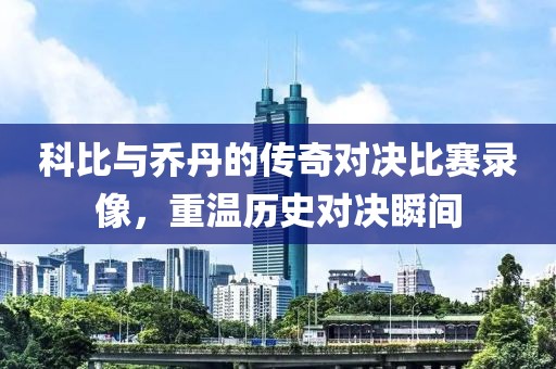 科比與喬丹的傳奇對決比賽錄像，重溫歷史對決瞬間