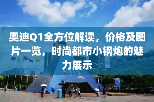 奧迪Q1全方位解讀，價格及圖片一覽，時尚都市小鋼炮的魅力展示