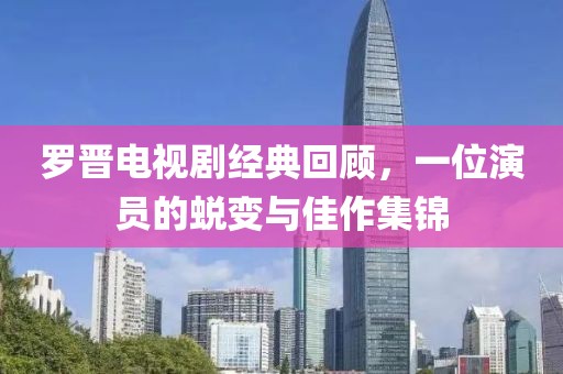 羅晉電視劇經典回顧，一位演員的蛻變與佳作集錦