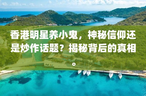 香港明星養小鬼，神秘信仰還是炒作話題？揭秘背后的真相。