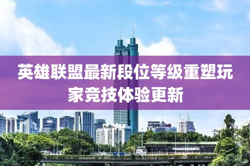 英雄聯盟最新段位等級重塑玩家競技體驗更新
