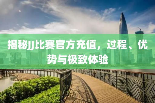 揭秘JJ比賽官方充值，過程、優勢與極致體驗