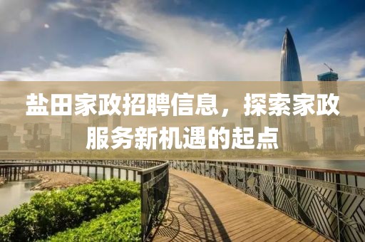 鹽田家政招聘信息，探索家政服務新機遇的起點