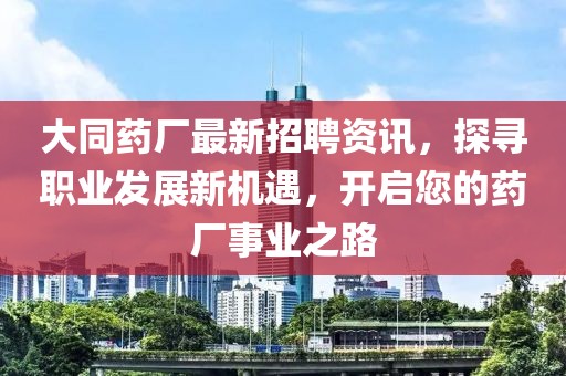 大同藥廠最新招聘資訊，探尋職業發展新機遇，開啟您的藥廠事業之路