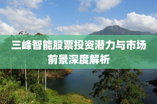 三峰智能股票投資潛力與市場前景深度解析