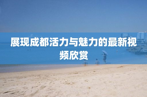 展現成都活力與魅力的最新視頻欣賞