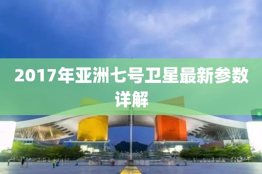 2017年亞洲七號衛星最新參數詳解
