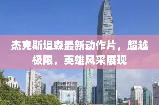 杰克斯坦森最新動作片，超越極限，英雄風采展現