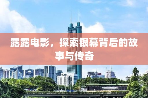 露露電影，探索銀幕背后的故事與傳奇