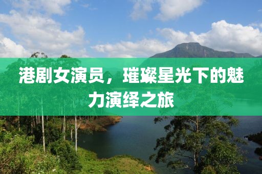 港劇女演員，璀璨星光下的魅力演繹之旅