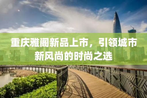 重慶雅閣新品上市，引領城市新風尚的時尚之選