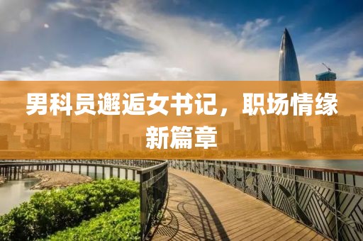 男科員邂逅女書記，職場情緣新篇章