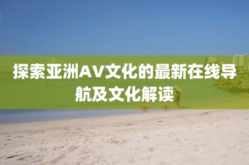 探索亞洲AV文化的最新在線導航及文化解讀